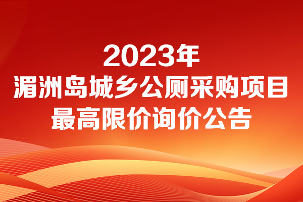 湄洲鎮(zhèn)人民政府2023年湄洲島城鄉(xiāng)公廁采購項(xiàng)目最高限價(jià)的詢價(jià)公告詢價(jià)公告
