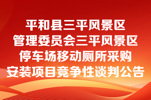 平和縣三平風(fēng)景區(qū)管理委員會三平風(fēng)景區(qū)停車場移動廁所采購安裝項(xiàng)目競爭性談判公告