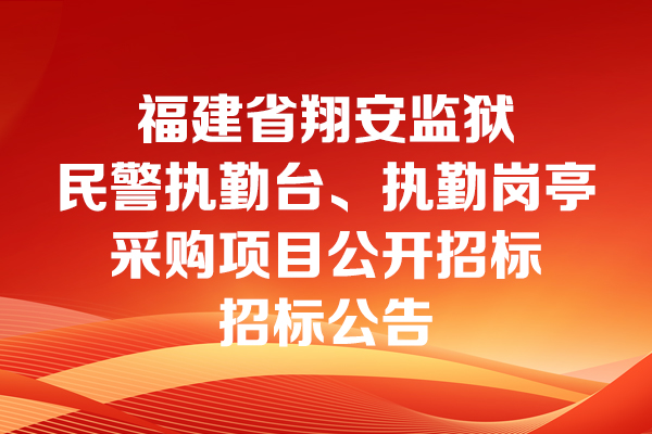 福建省翔安監(jiān)獄民警執(zhí)勤臺、執(zhí)勤崗?fù)げ少忢?xiàng)目公開招標(biāo)招標(biāo)公告